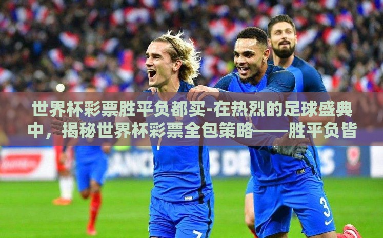 世界杯彩票胜平负都买-在热烈的足球盛典中,揭秘世界杯彩票全包策略——胜平负皆有希望的智慧之选 世界杯彩票胜平负都买-在热烈的足球盛典中,揭秘世界杯彩票全包策略——胜平负皆有希望的智慧之选