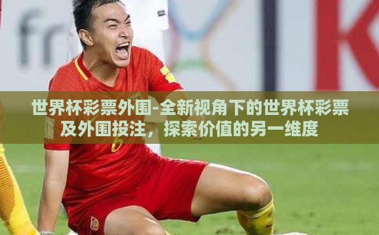 世界杯彩票外围-全新视角下的世界杯彩票及外围投注,探索价值的另一维度 世界杯彩票外围-全新视角下的世界杯彩票及外围投注,探索价值的另一维度