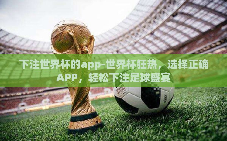 下注世界杯的app-世界杯狂热,选择正确APP,轻松下注足球盛宴 下注世界杯的app-世界杯狂热,选择正确APP,轻松下注足球盛宴