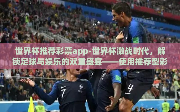 世界杯推荐彩票app-世界杯激战时代,解锁足球与娱乐的双重盛宴——使用推荐型彩票APP 世界杯推荐彩票app-世界杯激战时代,解锁足球与娱乐的双重盛宴——使用推荐型彩票APP