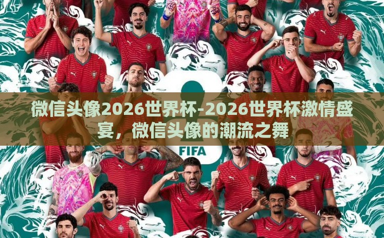 微信头像2026世界杯-2026世界杯激情盛宴,微信头像的潮流之舞 微信头像2026世界杯-2026世界杯激情盛宴,微信头像的潮流之舞