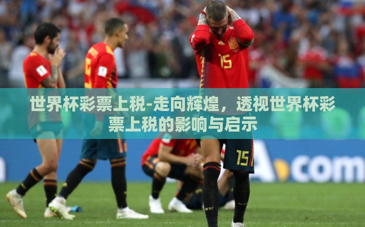 世界杯彩票上税-走向辉煌,透视世界杯彩票上税的影响与启示 世界杯彩票上税-走向辉煌,透视世界杯彩票上税的影响与启示