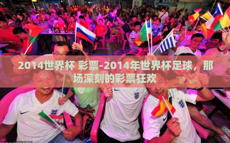 2014世界杯 彩票-2014年世界杯足球,那场深刻的彩票狂欢 2014世界杯 彩票-2014年世界杯足球,那场深刻的彩票狂欢