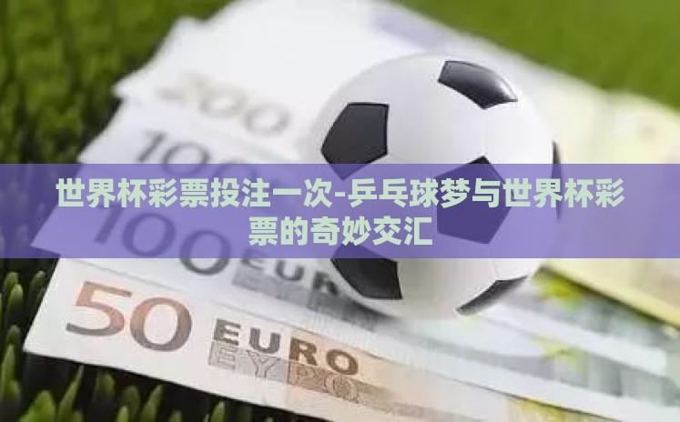 世界杯彩票投注一次-乒乓球梦与世界杯彩票的奇妙交汇 世界杯彩票投注一次-乒乓球梦与世界杯彩票的奇妙交汇