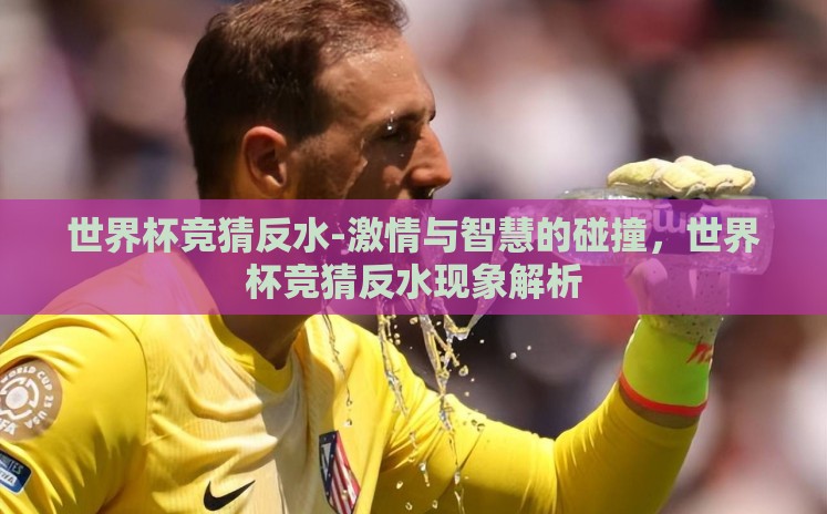世界杯竞猜反水-激情与智慧的碰撞,世界杯竞猜反水现象解析 世界杯竞猜反水-激情与智慧的碰撞,世界杯竞猜反水现象解析