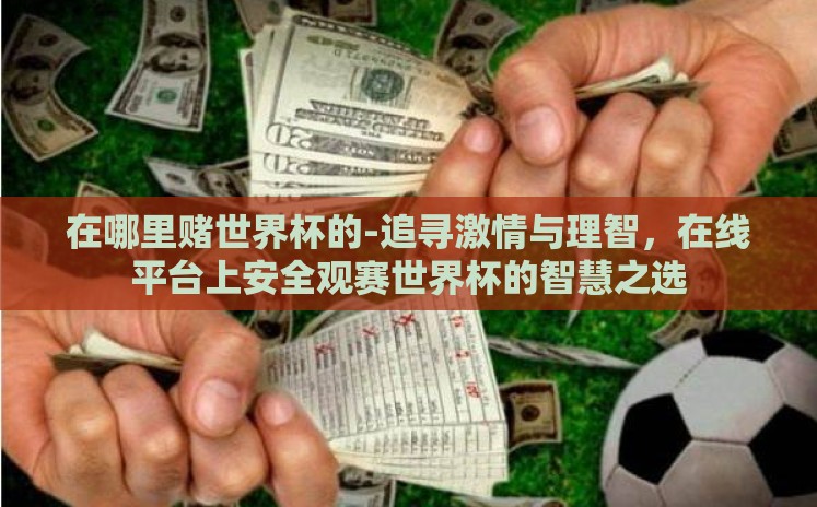 在哪里赌世界杯的-追寻激情与理智,在线平台上安全观赛世界杯的智慧之选 在哪里赌世界杯的-追寻激情与理智,在线平台上安全观赛世界杯的智慧之选