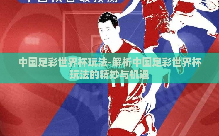 中国足彩世界杯玩法-解析中国足彩世界杯玩法的精妙与机遇 中国足彩世界杯玩法-解析中国足彩世界杯玩法的精妙与机遇