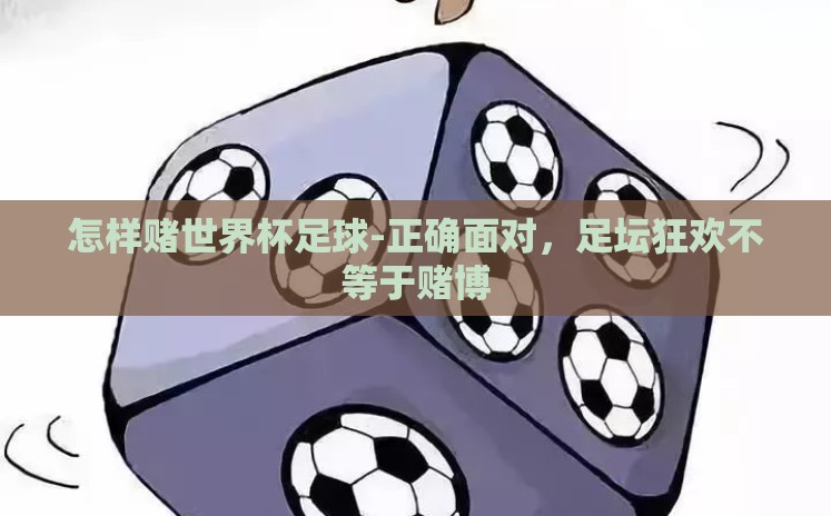怎样赌世界杯足球-正确面对,足坛狂欢不等于赌博 怎样赌世界杯足球-正确面对,足坛狂欢不等于赌博