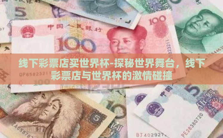 线下彩票店买世界杯-探秘世界舞台,线下彩票店与世界杯的激情碰撞 线下彩票店买世界杯-探秘世界舞台,线下彩票店与世界杯的激情碰撞
