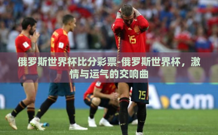 俄罗斯世界杯比分彩票-俄罗斯世界杯,激情与运气的交响曲 俄罗斯世界杯比分彩票-俄罗斯世界杯,激情与运气的交响曲