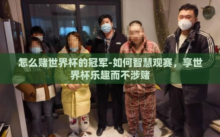 怎么赌世界杯的冠军-如何智慧观赛,享世界杯乐趣而不涉赌 怎么赌世界杯的冠军-如何智慧观赛,享世界杯乐趣而不涉赌