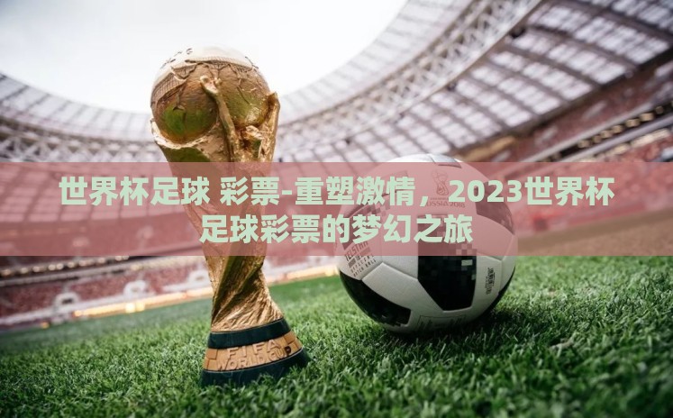 世界杯足球 彩票-重塑激情,2023世界杯足球彩票的梦幻之旅 世界杯足球 彩票-重塑激情,2023世界杯足球彩票的梦幻之旅