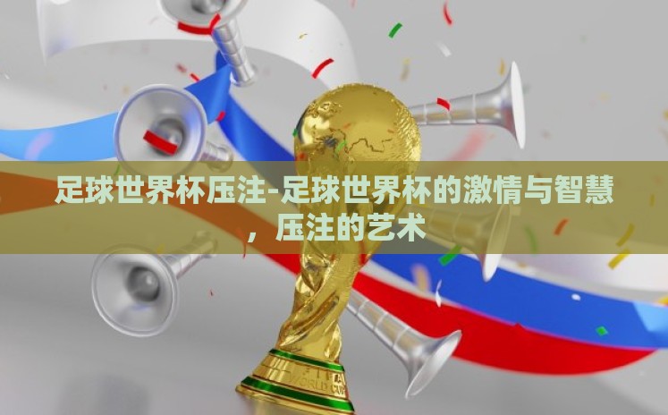 足球世界杯压注-足球世界杯的激情与智慧,压注的艺术 足球世界杯压注-足球世界杯的激情与智慧,压注的艺术