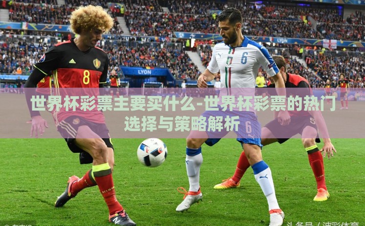 世界杯彩票主要买什么-世界杯彩票的热门选择与策略解析 世界杯彩票主要买什么-世界杯彩票的热门选择与策略解析