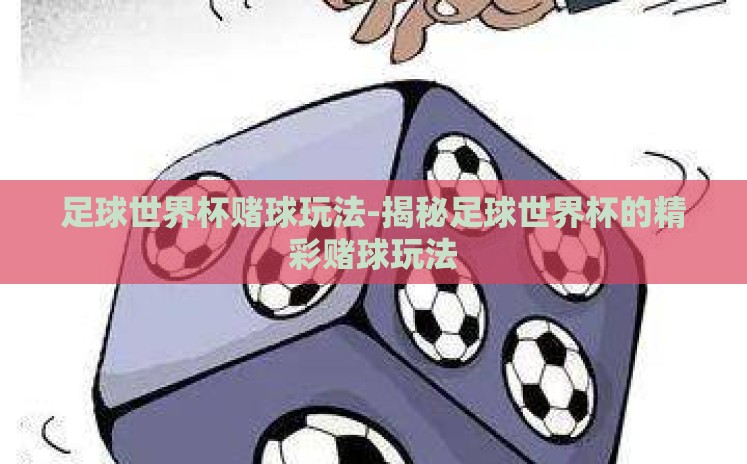 足球世界杯赌球玩法-揭秘足球世界杯的精彩赌球玩法 足球世界杯赌球玩法-揭秘足球世界杯的精彩赌球玩法