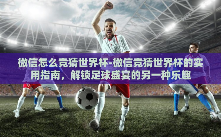 微信怎么竞猜世界杯-微信竞猜世界杯的实用指南,解锁足球盛宴的另一种乐趣 微信怎么竞猜世界杯-微信竞猜世界杯的实用指南,解锁足球盛宴的另一种乐趣