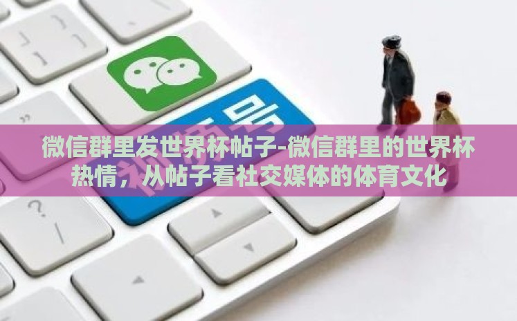 微信群里发世界杯帖子-微信群里的世界杯热情,从帖子看社交媒体的体育文化 微信群里发世界杯帖子-微信群里的世界杯热情,从帖子看社交媒体的体育文化