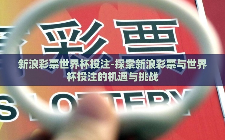 新浪彩票世界杯投注-探索新浪彩票与世界杯投注的机遇与挑战 新浪彩票世界杯投注-探索新浪彩票与世界杯投注的机遇与挑战