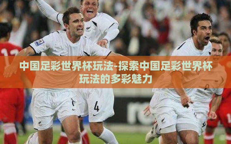 中国足彩世界杯玩法-探索中国足彩世界杯玩法的多彩魅力 中国足彩世界杯玩法-探索中国足彩世界杯玩法的多彩魅力