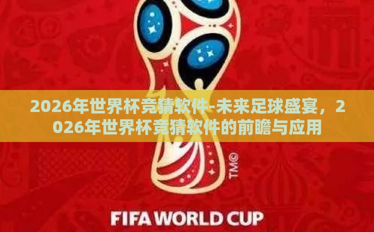 2026年世界杯竞猜软件-未来足球盛宴,2026年世界杯竞猜软件的前瞻与应用 2026年世界杯竞猜软件-未来足球盛宴,2026年世界杯竞猜软件的前瞻与应用