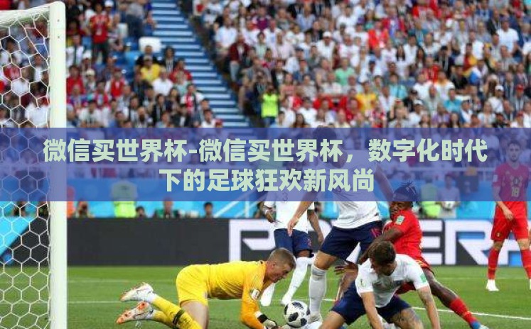 微信买世界杯-微信买世界杯,数字化时代下的足球狂欢新风尚 微信买世界杯-微信买世界杯,数字化时代下的足球狂欢新风尚