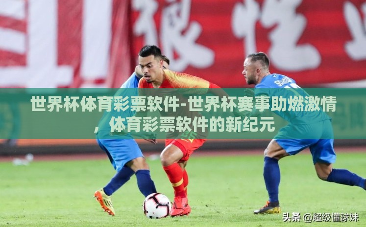世界杯体育彩票软件-世界杯赛事助燃激情,体育彩票软件的新纪元 世界杯体育彩票软件-世界杯赛事助燃激情,体育彩票软件的新纪元