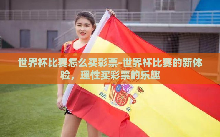 世界杯比赛怎么买彩票-世界杯比赛的新体验,理性买彩票的乐趣 世界杯比赛怎么买彩票-世界杯比赛的新体验,理性买彩票的乐趣