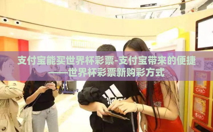 支付宝能买世界杯彩票-支付宝带来的便捷——世界杯彩票新购彩方式 支付宝能买世界杯彩票-支付宝带来的便捷——世界杯彩票新购彩方式