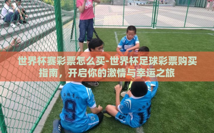 世界杯赛彩票怎么买-世界杯足球彩票购买指南,开启你的激情与幸运之旅 世界杯赛彩票怎么买-世界杯足球彩票购买指南,开启你的激情与幸运之旅