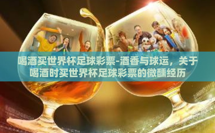 喝酒买世界杯足球彩票-酒香与球运,关于喝酒时买世界杯足球彩票的微醺经历 喝酒买世界杯足球彩票-酒香与球运,关于喝酒时买世界杯足球彩票的微醺经历