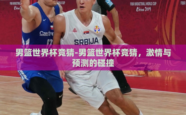 男篮世界杯竞猜-男篮世界杯竞猜,激情与预测的碰撞 男篮世界杯竞猜-男篮世界杯竞猜,激情与预测的碰撞