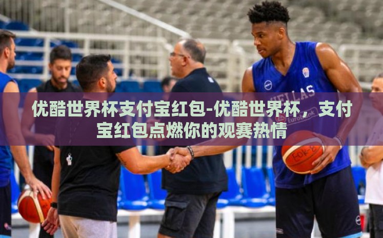 优酷世界杯支付宝红包-优酷世界杯,支付宝红包点燃你的观赛热情 优酷世界杯支付宝红包-优酷世界杯,支付宝红包点燃你的观赛热情