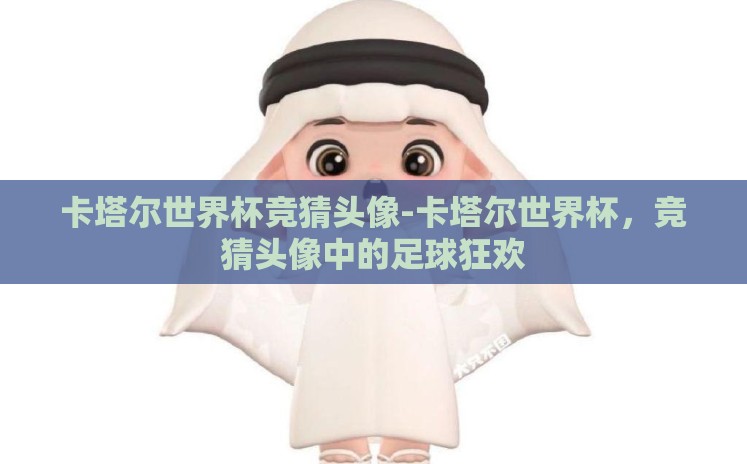 卡塔尔世界杯竞猜头像-卡塔尔世界杯，竞猜头像中的足球狂欢