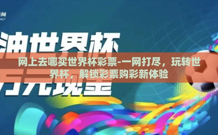 网上去哪买世界杯彩票-一网打尽,玩转世界杯,解锁彩票购彩新体验 网上去哪买世界杯彩票-一网打尽,玩转世界杯,解锁彩票购彩新体验