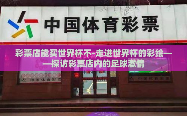 彩票店能买世界杯不-走进世界杯的彩绘——探访彩票店内的足球激情