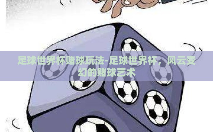 足球世界杯赌球玩法-足球世界杯,风云变幻的赌球艺术 足球世界杯赌球玩法-足球世界杯,风云变幻的赌球艺术
