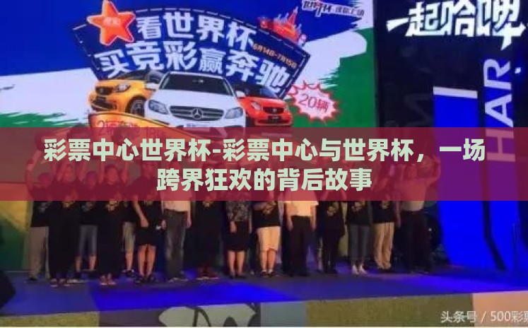 彩票中心世界杯-彩票中心与世界杯,一场跨界狂欢的背后故事 彩票中心世界杯-彩票中心与世界杯,一场跨界狂欢的背后故事