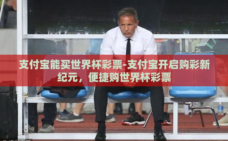 支付宝能买世界杯彩票-支付宝开启购彩新纪元,便捷购世界杯彩票 支付宝能买世界杯彩票-支付宝开启购彩新纪元,便捷购世界杯彩票