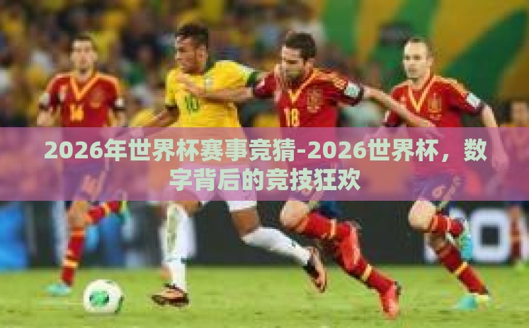 2026年世界杯赛事竞猜-2026世界杯,数字背后的竞技狂欢 2026年世界杯赛事竞猜-2026世界杯,数字背后的竞技狂欢