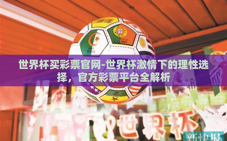 世界杯买彩票官网-世界杯激情下的理性选择,官方彩票平台全解析 世界杯买彩票官网-世界杯激情下的理性选择,官方彩票平台全解析