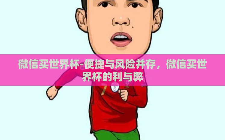 微信买世界杯-便捷与风险并存,微信买世界杯的利与弊 微信买世界杯-便捷与风险并存,微信买世界杯的利与弊