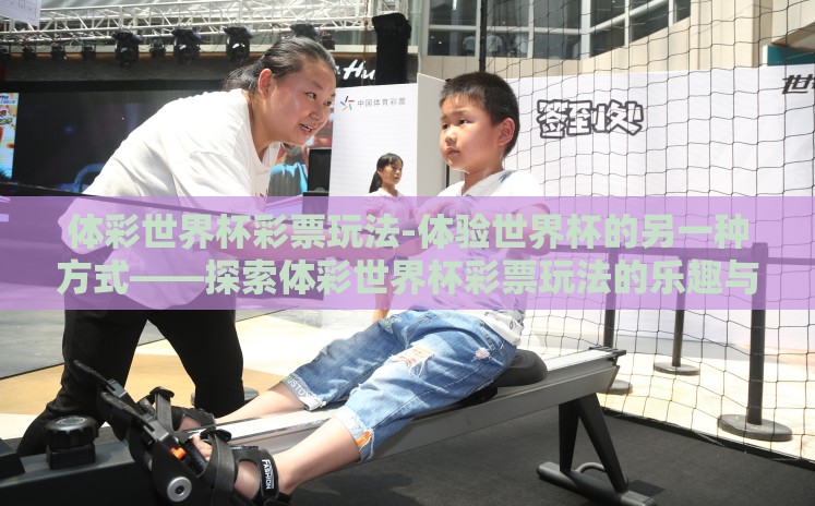 体彩世界杯彩票玩法-体验世界杯的另一种方式——探索体彩世界杯彩票玩法的乐趣与策略 体彩世界杯彩票玩法-体验世界杯的另一种方式——探索体彩世界杯彩票玩法的乐趣与策略