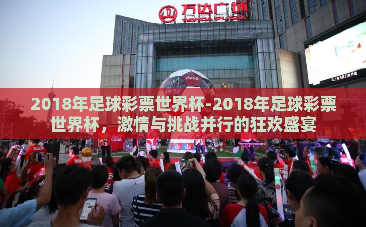 2018年足球彩票世界杯-2018年足球彩票世界杯，激情与挑战并行的狂欢盛宴