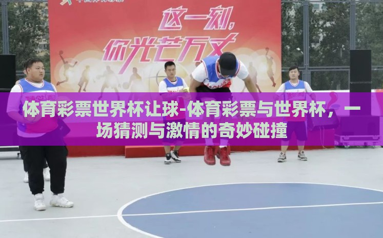 体育彩票世界杯让球-体育彩票与世界杯，一场猜测与激情的奇妙碰撞