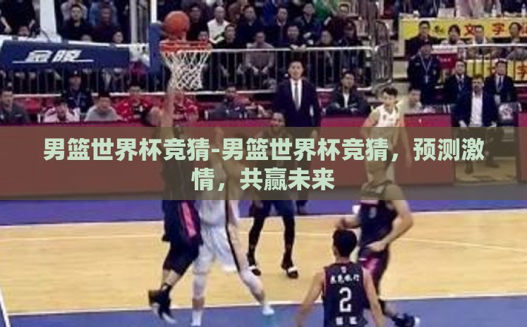 男篮世界杯竞猜-男篮世界杯竞猜，预测激情，共赢未来