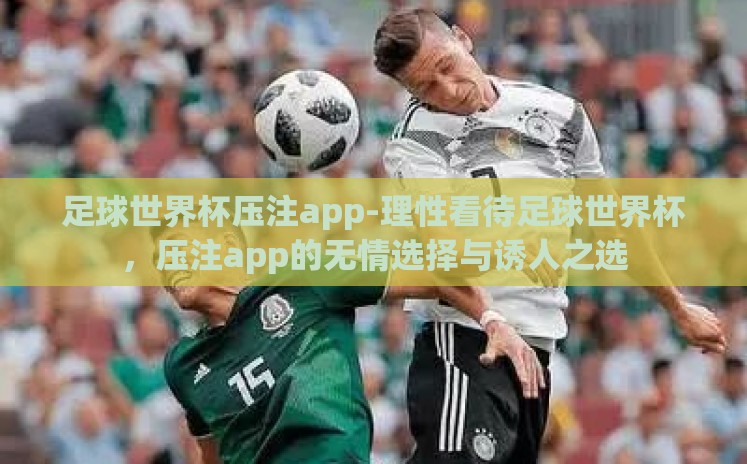 足球世界杯压注app-理性看待足球世界杯，压注app的无情选择与诱人之选