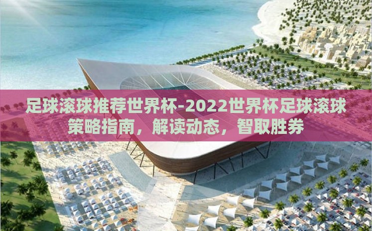 足球滚球推荐世界杯-2022世界杯足球滚球策略指南，解读动态，智取胜券