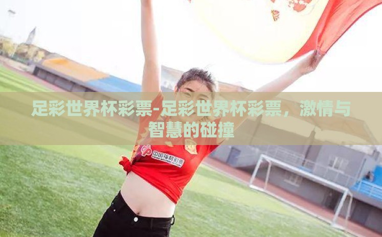 足彩世界杯彩票-足彩世界杯彩票，激情与智慧的碰撞