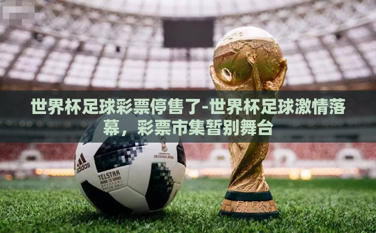 世界杯足球彩票停售了-世界杯足球激情落幕，彩票市集暂别舞台