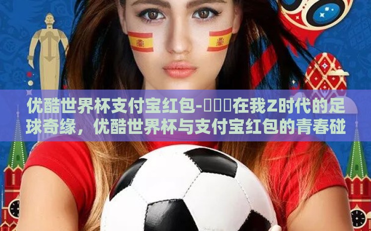优酷世界杯支付宝红包-ဟူဪ在我Z时代的足球奇缘，优酷世界杯与支付宝红包的青春碰撞